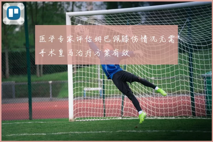 医学专家评估姆巴佩膝伤情况无需手术皇马治疗方案有效