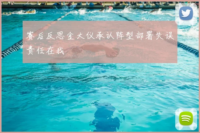 赛后反思金大仪承认阵型部署失误责任在我