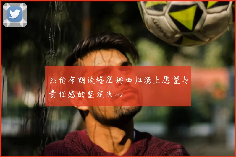 杰伦布朗谈塔图姆回归场上愿望与责任感的坚定决心