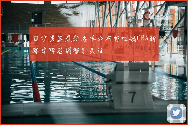 辽宁男篮最新名单公布将征战CBA新赛季阵容调整引关注