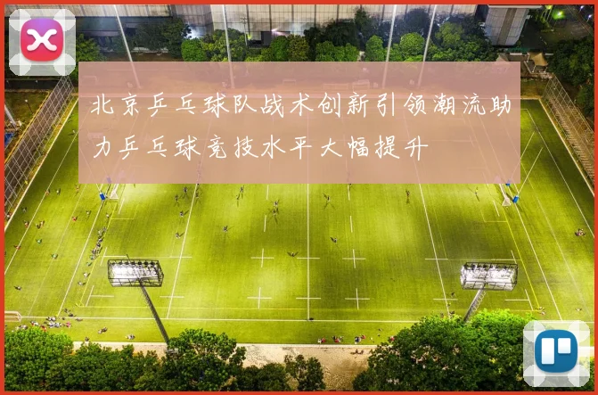 北京乒乓球队战术创新引领潮流助力乒乓球竞技水平大幅提升