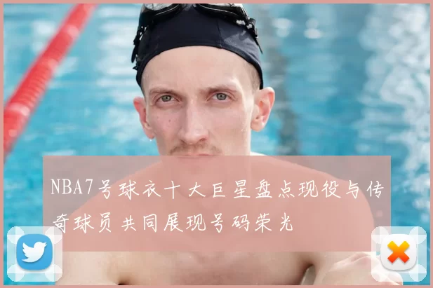NBA7号球衣十大巨星盘点现役与传奇球员共同展现号码荣光
