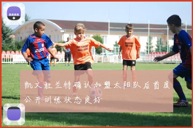 凯文杜兰特确认加盟太阳队后首度公开训练状态良好