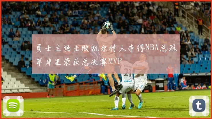 勇士主场击败凯尔特人夺得NBA总冠军库里荣获总决赛MVP