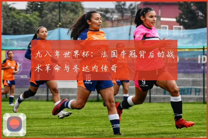 九八年世界杯：法国夺冠背后的战术革命与齐达内传奇