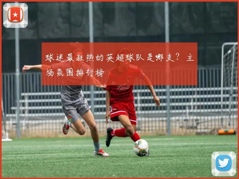 球迷最狂热的英超球队是哪支?主场氛围排行榜