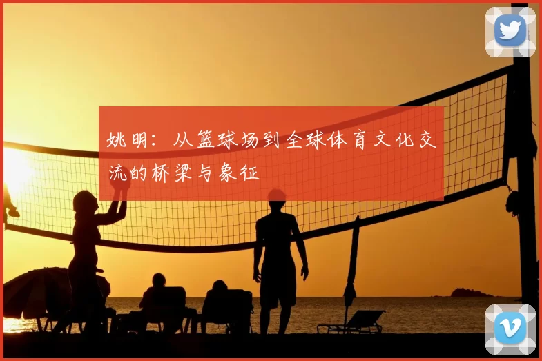 姚明：从篮球场到全球体育文化交流的桥梁与象征