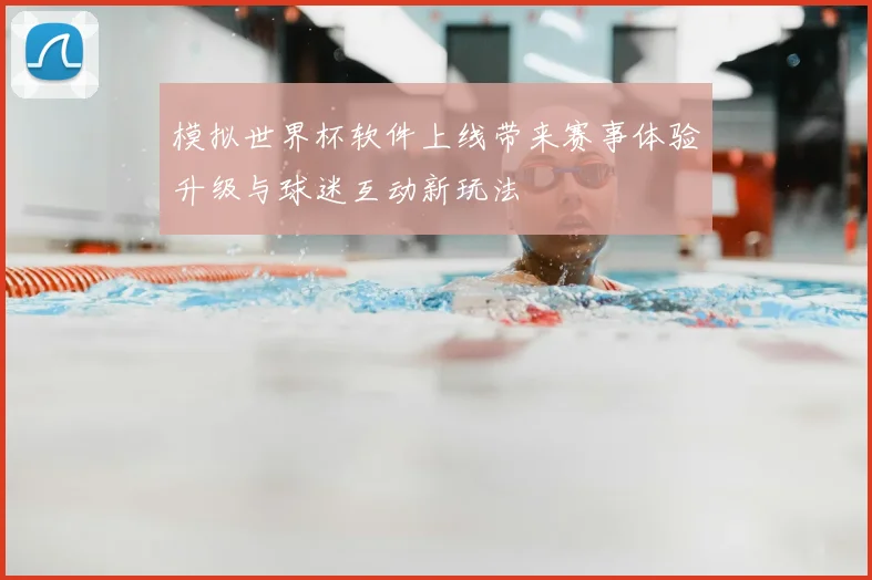 模拟世界杯软件上线带来赛事体验升级与球迷互动新玩法
