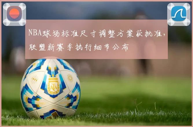 NBA球场标准尺寸调整方案获批准，联盟新赛季执行细节公布