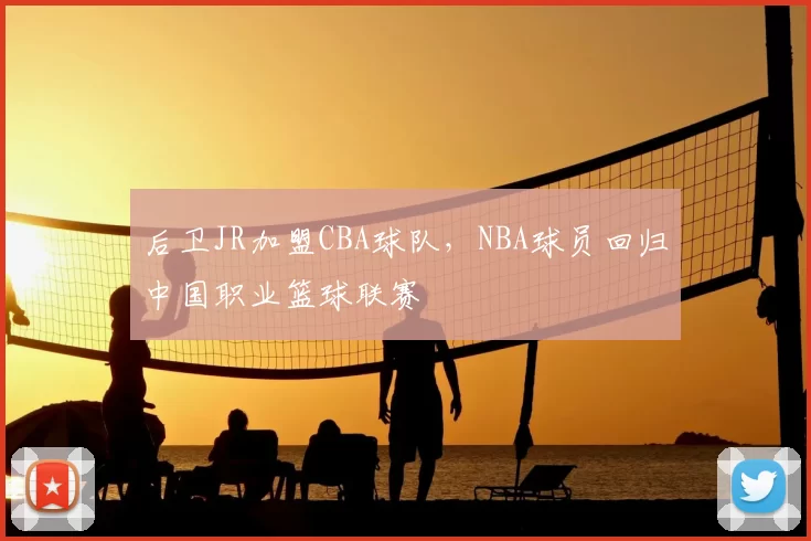 后卫JR加盟CBA球队，NBA球员回归中国职业篮球联赛