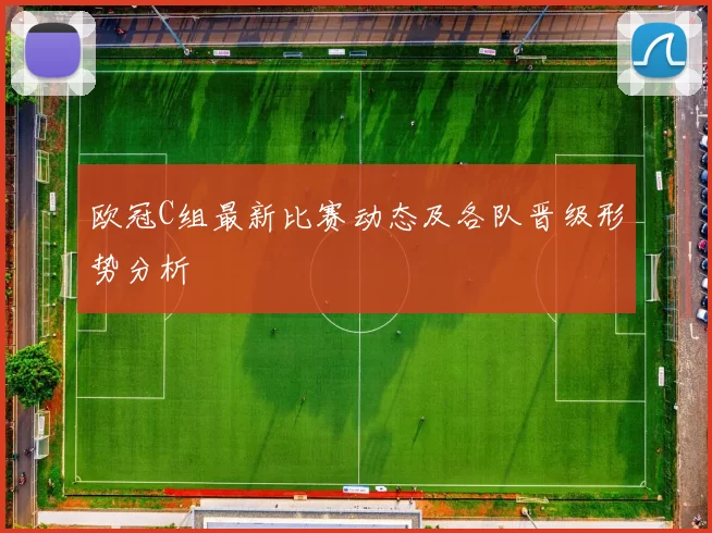 欧冠C组最新比赛动态及各队晋级形势分析