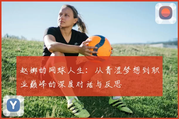 赵娜的网球人生：从青涩梦想到职业巅峰的深度对话与反思