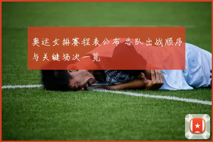 奥运女排赛程表公布 各队出战顺序与关键场次一览