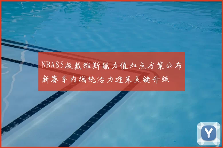NBA85版戴维斯能力值加点方案公布新赛季内线统治力迎来关键升级