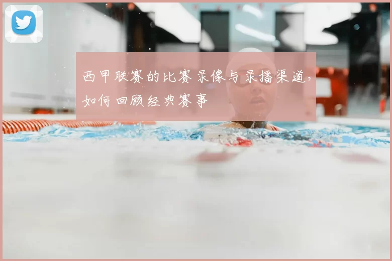 西甲联赛的比赛录像与录播渠道，如何回顾经典赛事