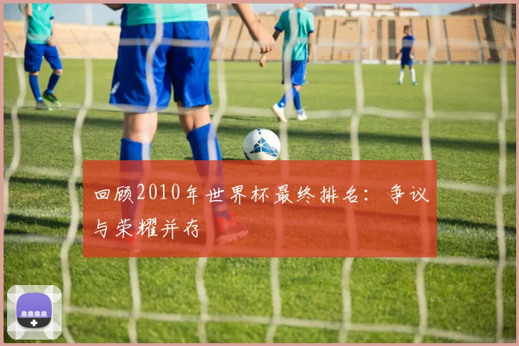 回顾2010年世界杯最终排名：争议与荣耀并存