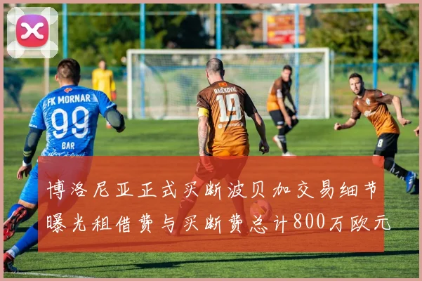 博洛尼亚正式买断波贝加交易细节曝光租借费与买断费总计800万欧元