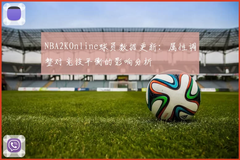 NBA2KOnline球员数据更新：属性调整对竞技平衡的影响分析