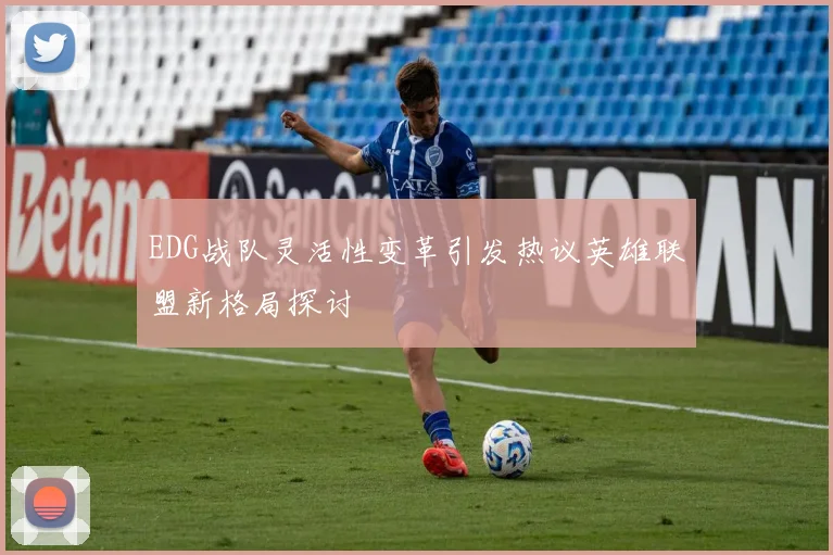 EDG战队灵活性变革引发热议英雄联盟新格局探讨