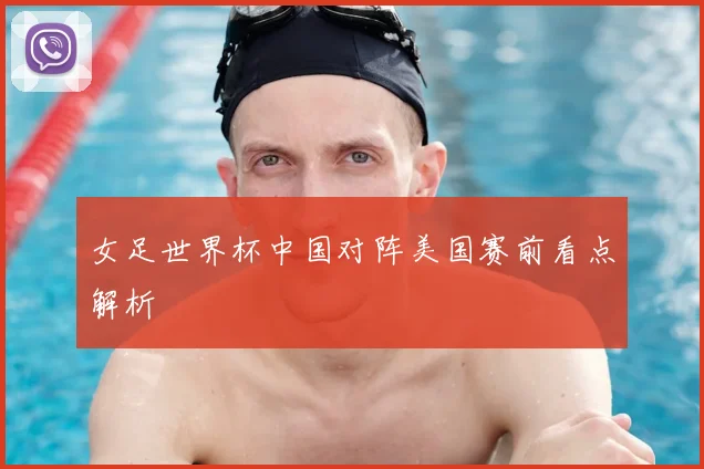 女足世界杯中国对阵美国赛前看点解析