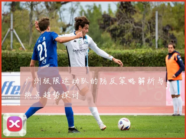 广州极限运动队的防反策略解析与热点趋势探讨