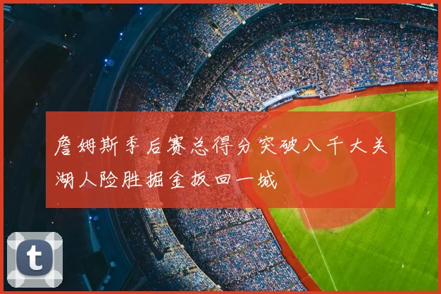 詹姆斯季后赛总得分突破八千大关湖人险胜掘金扳回一城