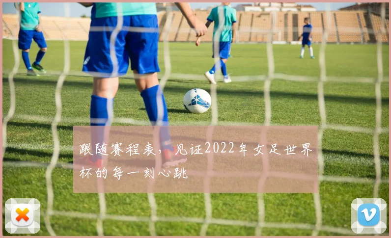 跟随赛程表,见证2022年女足世界杯的每一刻心跳