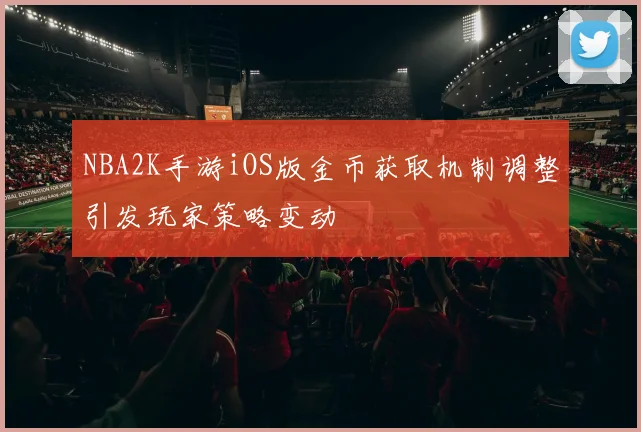 NBA2K手游iOS版金币获取机制调整引发玩家策略变动
