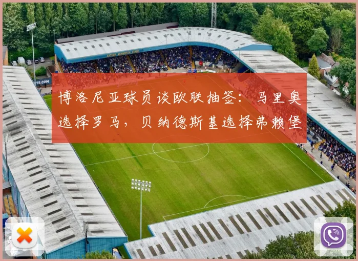 博洛尼亚球员谈欧联抽签:马里奥选择罗马,贝纳德斯基选择弗赖堡