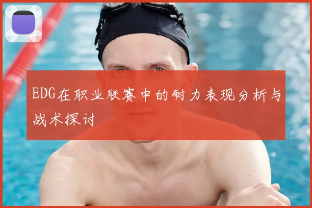 EDG在职业联赛中的耐力表现分析与战术探讨
