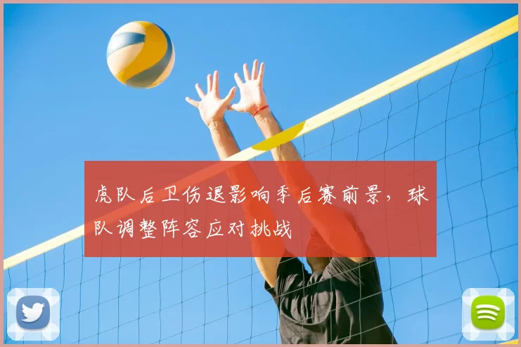 虎队后卫伤退影响季后赛前景，球队调整阵容应对挑战