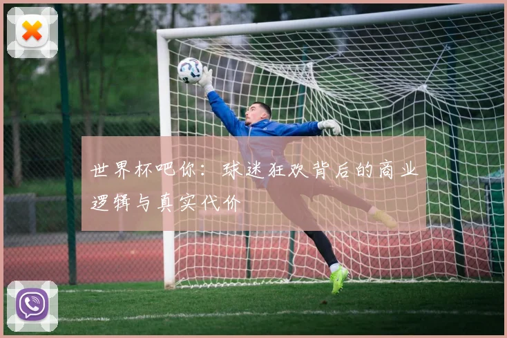 世界杯吧你:球迷狂欢背后的商业逻辑与真实代价