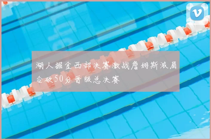 湖人掘金西部决赛激战詹姆斯浓眉合砍50分晋级总决赛