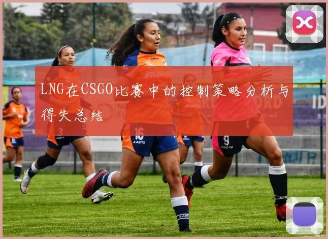 LNG在CSGO比赛中的控制策略分析与得失总结