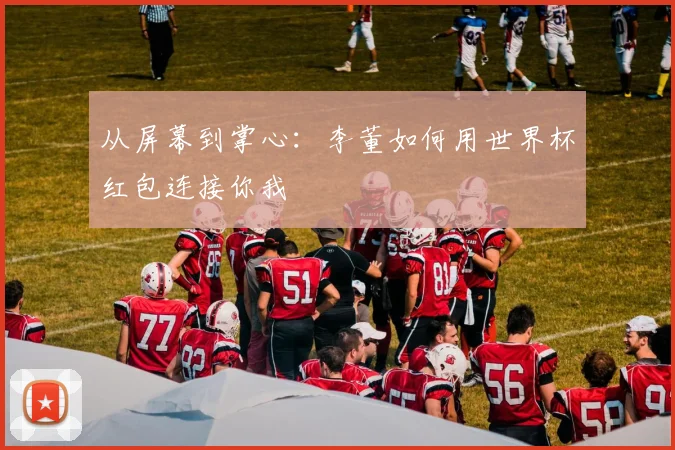 从屏幕到掌心：李董如何用世界杯红包连接你我