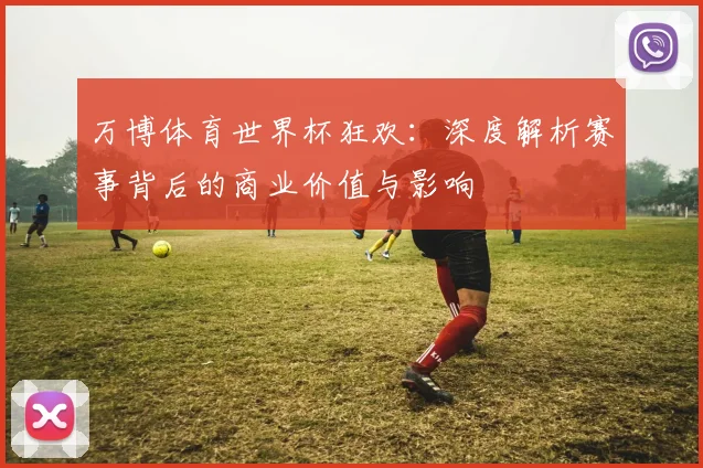 万博体育世界杯狂欢:深度解析赛事背后的商业价值与影响