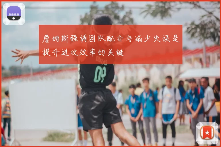 詹姆斯强调团队配合与减少失误是提升进攻效率的关键