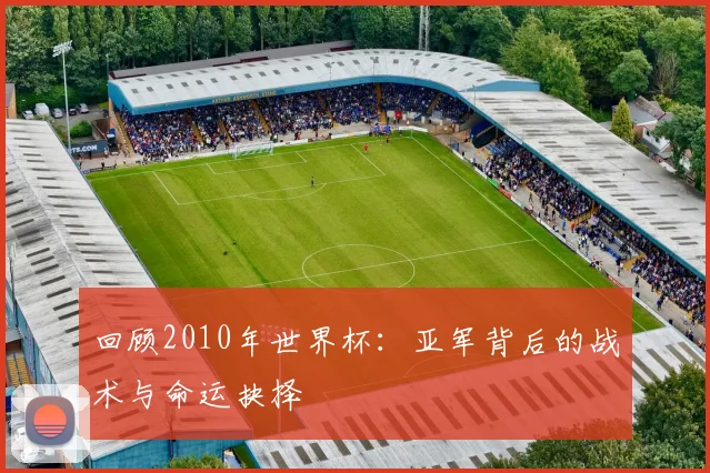 回顾2010年世界杯：亚军背后的战术与命运抉择