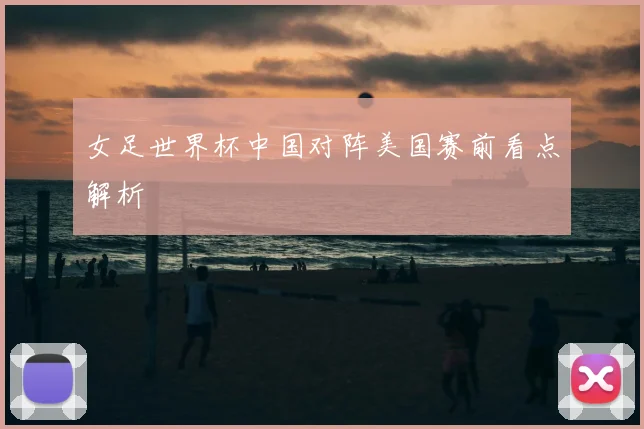 女足世界杯中国对阵美国赛前看点解析