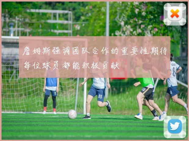 詹姆斯强调团队合作的重要性期待每位球员都能积极贡献