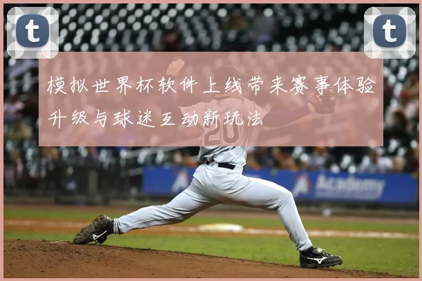 模拟世界杯软件上线带来赛事体验升级与球迷互动新玩法
