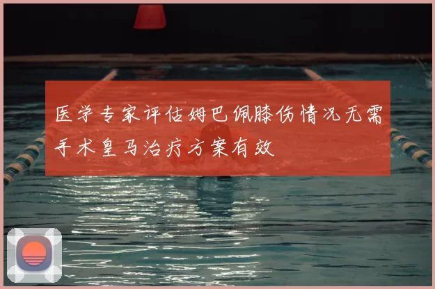 医学专家评估姆巴佩膝伤情况无需手术皇马治疗方案有效
