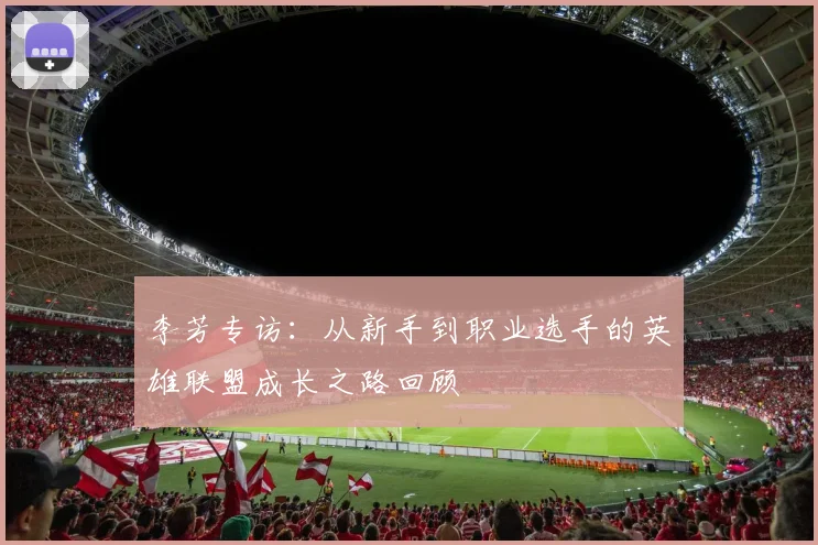 李芳专访：从新手到职业选手的英雄联盟成长之路回顾