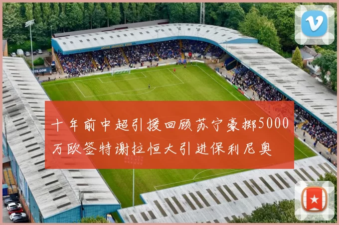十年前中超引援回顾苏宁豪掷5000万欧签特谢拉恒大引进保利尼奥