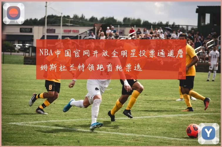 NBA中国官网开放全明星投票通道詹姆斯杜兰特领跑首轮票选