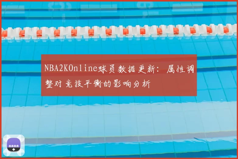 NBA2KOnline球员数据更新：属性调整对竞技平衡的影响分析