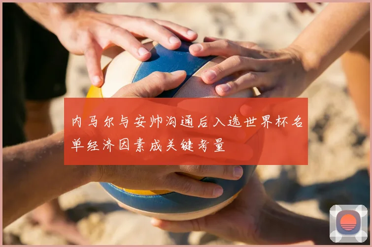 内马尔与安帅沟通后入选世界杯名单经济因素成关键考量
