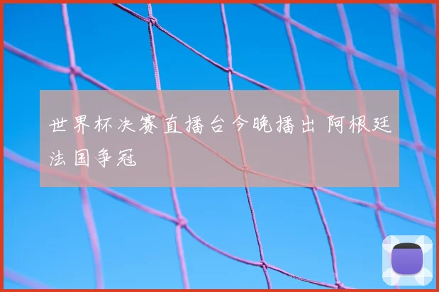 世界杯决赛直播台今晚播出 阿根廷法国争冠