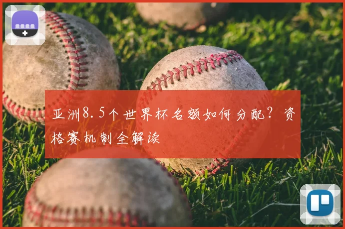 亚洲8.5个世界杯名额如何分配？资格赛机制全解读