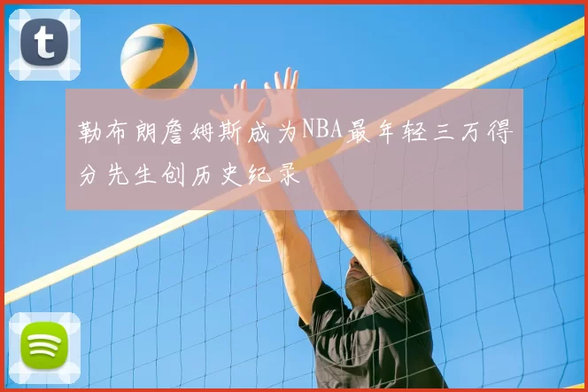 勒布朗詹姆斯成为NBA最年轻三万得分先生创历史纪录